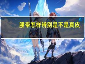 腰带怎样辨别是不是真皮