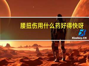 腰扭伤用什么药好得快呀（腰扭伤了一般多久能好）