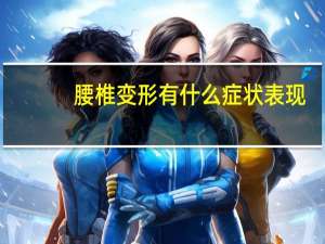 腰椎变形有什么症状表现（腰椎变形有什么症状）