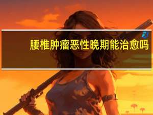 腰椎肿瘤恶性晚期能治愈吗