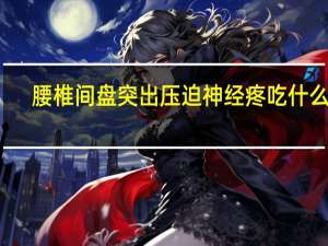 腰椎间盘突出压迫神经疼吃什么药（神经疼吃什么药）