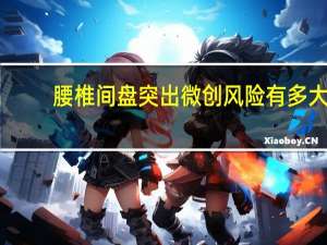 腰椎间盘突出微创风险有多大（腰椎间盘突出微创风险）