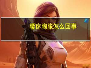 腰疼胸胀怎么回事（胸胀怎么回事）