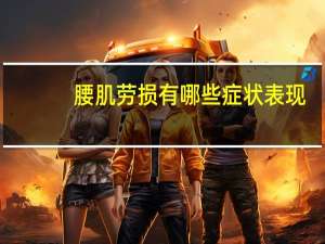 腰肌劳损有哪些症状表现（腰肌劳损有哪些症状）