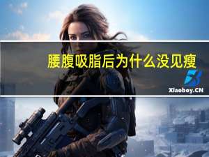 腰腹吸脂后为什么没见瘦，腰腹吸脂会不会反弹腰腹吸脂后皮肤会变松弛吗