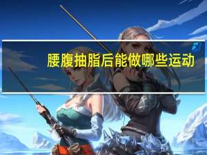 腰腹抽脂后能做哪些运动？腰腹吸脂后注意事项