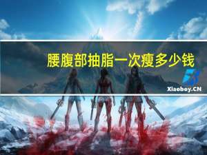 腰腹部抽脂一次瘦多少钱，腰腹部吸脂手术需要多少钱