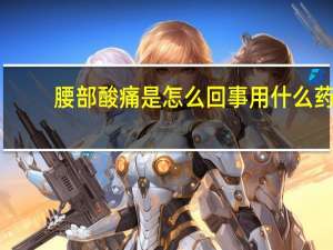 腰部酸痛是怎么回事用什么药（腰部酸痛是怎么回事）