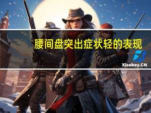 腰间盘突出症状轻的表现（腰间盘突出症状表现）