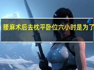 腰麻术后去枕平卧位六小时是为了防止（腰麻术后去枕平卧6小时是为防止什么）