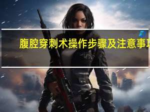 腹腔穿刺术操作步骤及注意事项（腹腔穿刺术操作步骤）