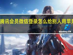 腾讯会员微信登录怎么给别人用苹果手机（腾讯会员微信登录怎么给别人用）