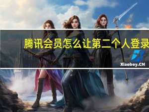 腾讯会员怎么让第二个人登录（腾讯会员怎么让第二个人登录）