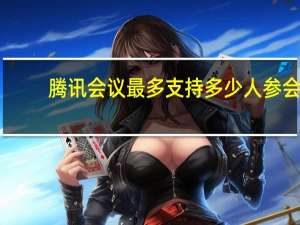 腾讯会议最多支持多少人参会