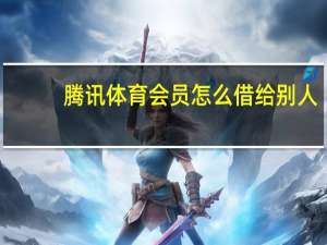 腾讯体育会员怎么借给别人（腾讯体育会员账号分享）
