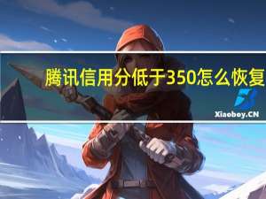 腾讯信用分低于350怎么恢复（腾讯信用分）