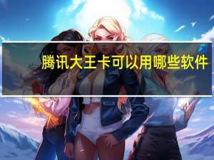 腾讯大王卡可以用哪些软件（腾讯大王卡用了后悔）