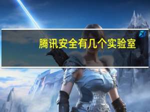 腾讯安全有几个实验室（腾讯安全联合实验室简介）