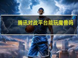腾讯对战平台能玩魔兽吗（腾讯对战平台魔兽闪退）