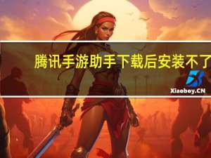 腾讯手游助手下载后安装不了（腾讯手游助手安装apk失败怎么办）
