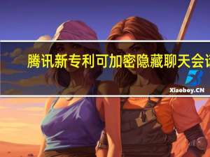 腾讯新专利可加密隐藏聊天会话