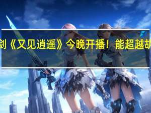 腾讯新仙剑《又见逍遥》今晚开播！能超越胡歌版“仙剑”吗