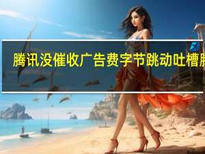 腾讯没催收广告费 字节跳动吐槽腾讯