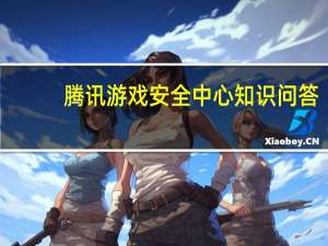 腾讯游戏安全中心知识问答（腾讯游戏安全中心减刑问题答案）