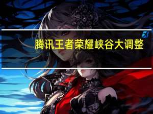 腾讯王者荣耀峡谷大调整：分对抗路/发育路，解决“上单太难”问题