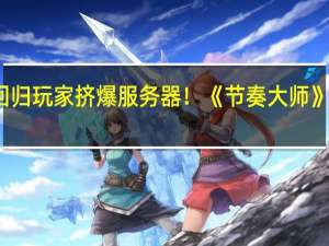 腾讯老牌音游回归玩家挤爆服务器！《节奏大师》官方深夜道歉发补偿