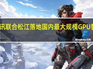 腾讯联合松江落地国内最大规模GPU智算中心