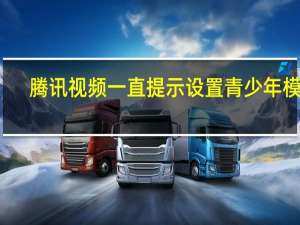 腾讯视频一直提示设置青少年模式（腾讯视频青少年模式解除）