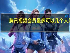 腾讯视频会员最多可以几个人用