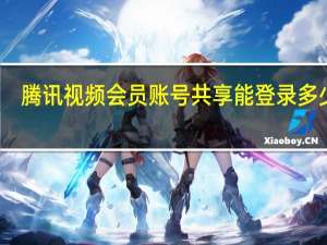 腾讯视频会员账号共享能登录多少人（腾讯视频会员账号共享）