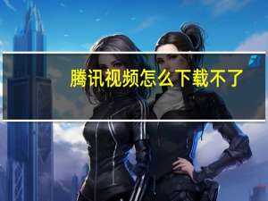 腾讯视频怎么下载不了（腾讯视频怎么下载到电脑）