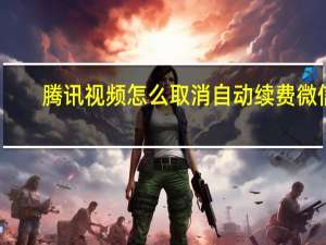 腾讯视频怎么取消自动续费微信（腾讯视频怎么取消自动续费）