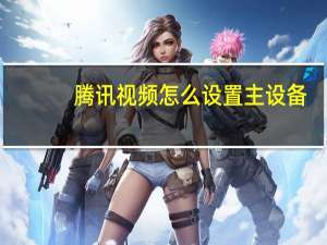 腾讯视频怎么设置主设备