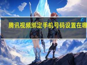 腾讯视频绑定手机号码设置在哪里（腾讯视频绑定手机号码）