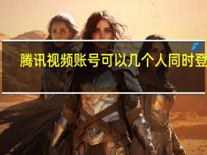 腾讯视频账号可以几个人同时登陆