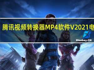 腾讯视频转换器MP4软件 V2021 电脑版（腾讯视频转换器MP4软件 V2021 电脑版功能简介）