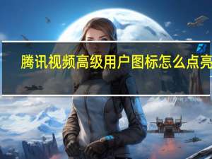 腾讯视频高级用户图标怎么点亮的（腾讯视频高级用户图标怎么点亮）