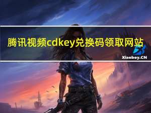 腾讯视频cdkey兑换码领取网站（腾讯视频cdkey兑换码领取）