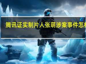 腾讯证实制片人张萌涉案 事件怎样的