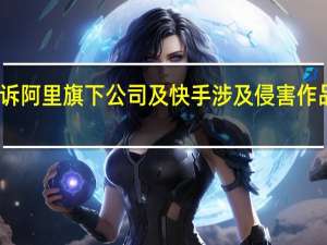 腾讯起诉阿里旗下公司及快手涉及侵害作品传播权纠纷