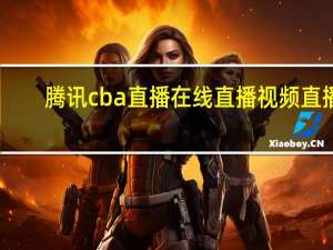 腾讯cba直播在线直播视频直播（腾讯视频cba联赛直播）