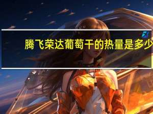 腾飞荣达 葡萄干的热量是多少