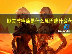腿关节疼痛是什么原因吃什么药好（腿关节疼痛是什么原因）