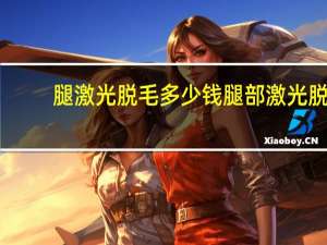 腿激光脱毛多少钱 腿部激光脱毛大概多少钱