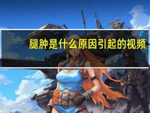 腿肿是什么原因引起的视频（腿肿是什么原因引起的）