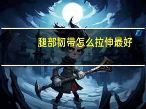 腿部韧带怎么拉伸最好（腿部韧带怎么拉伸）